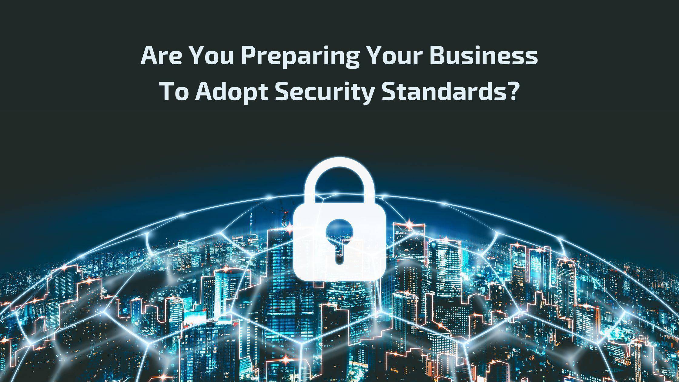 Are you preparing your business to adopt security standards?