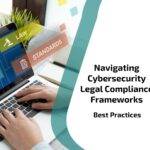 Navigating Cybersecurity Legal Compliance Frameworks: Best Practices