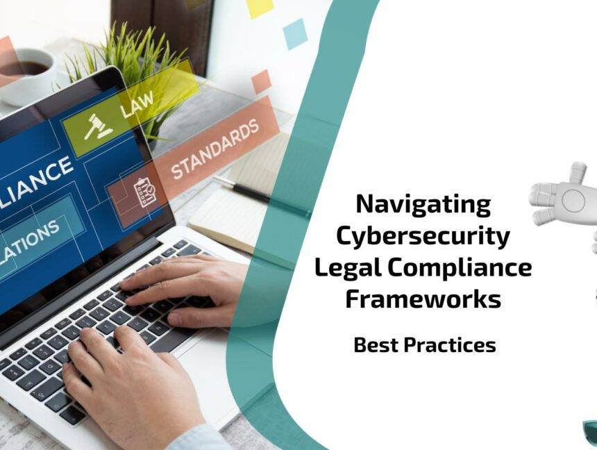 Navigating Cybersecurity Legal Compliance Frameworks: Best Practices
